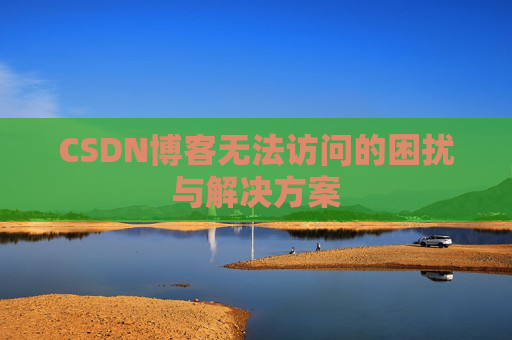CSDN博客无法访问的困扰与解决方案 CSDN博客无法访问的困扰与解决方案